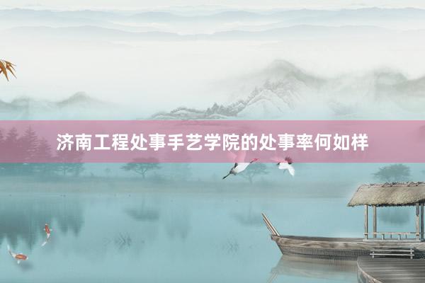 济南工程处事手艺学院的处事率何如样
