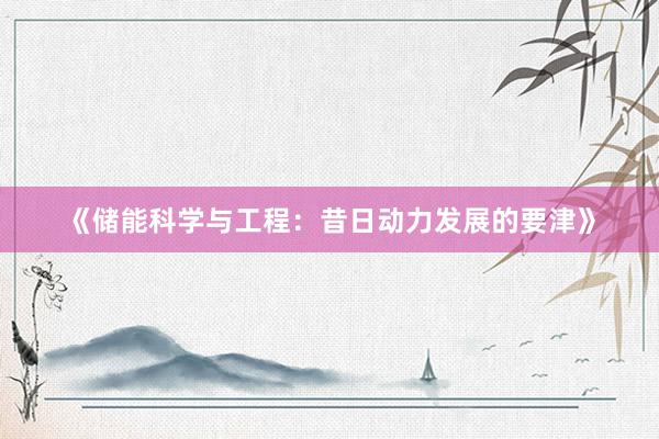《储能科学与工程：昔日动力发展的要津》