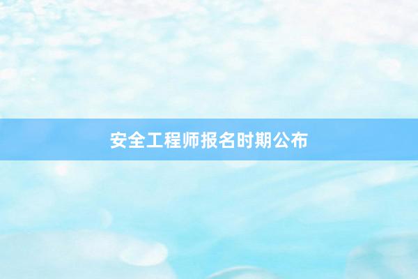 安全工程师报名时期公布