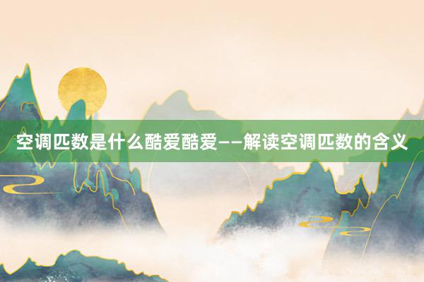 空调匹数是什么酷爱酷爱——解读空调匹数的含义